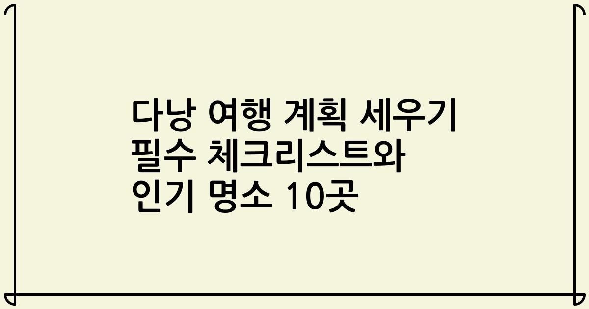 다낭 여행 계획 세우기 필수 체크리스트와 인기 명소 10곳