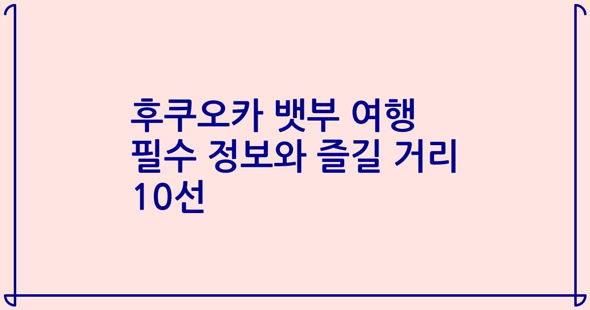 후쿠오카 뱃부 여행 필수 정보와 즐길 거리 10선