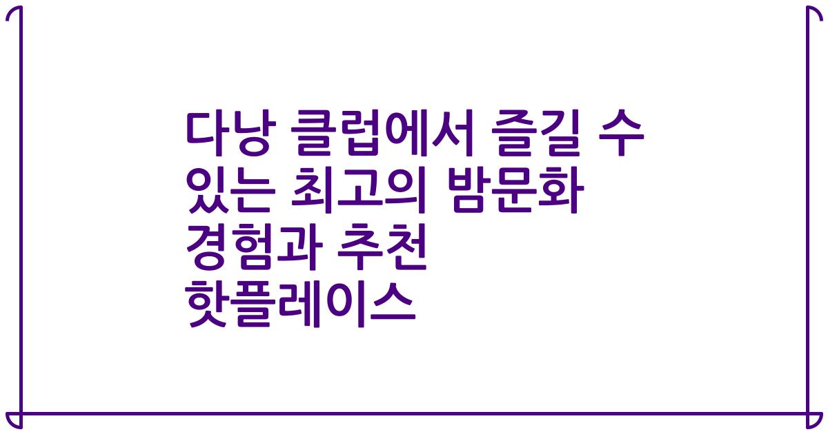 다낭 클럽에서 즐길 수 있는 최고의 밤문화 경험과 추천 핫플레이스