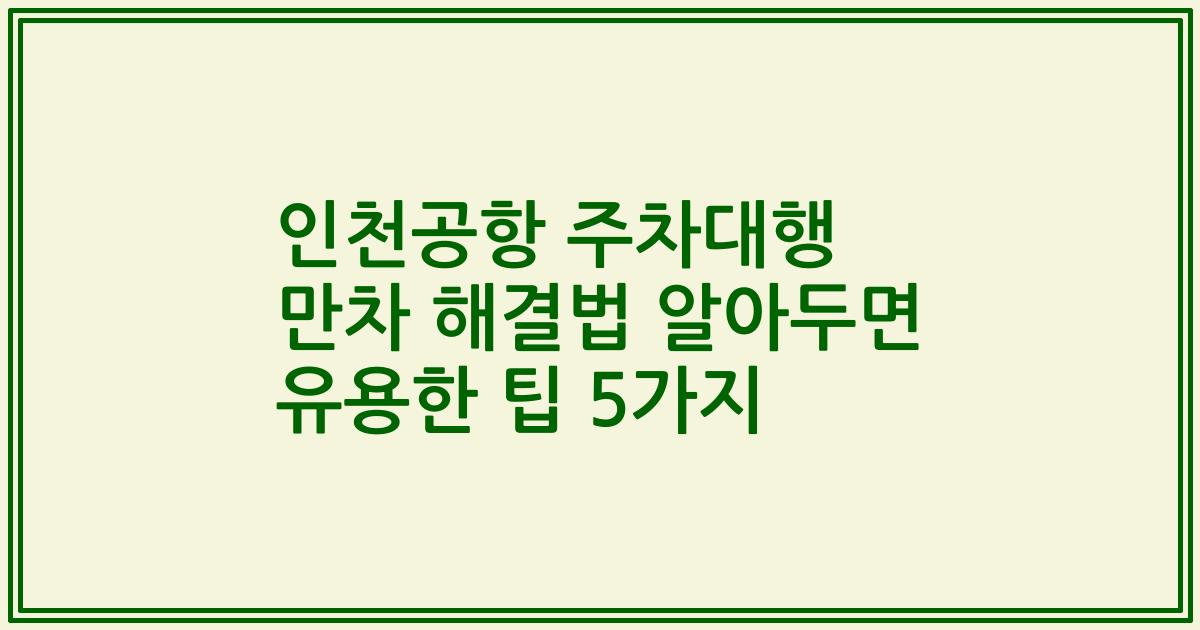 인천공항 주차대행 만차 해결법 알아두면 유용한 팁 5가지