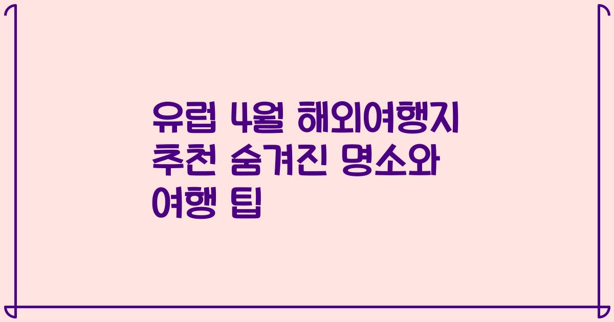 유럽 4월 해외여행지 추천 숨겨진 명소와 여행 팁