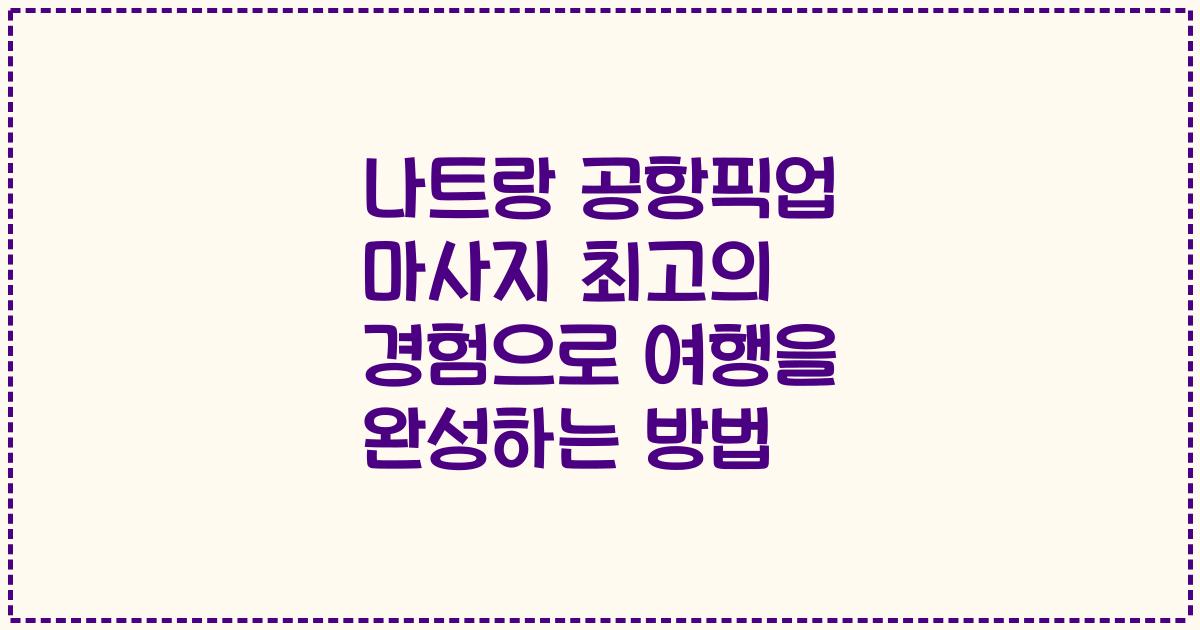 나트랑 공항픽업 마사지 최고의 경험으로 여행을 완성하는 방법
