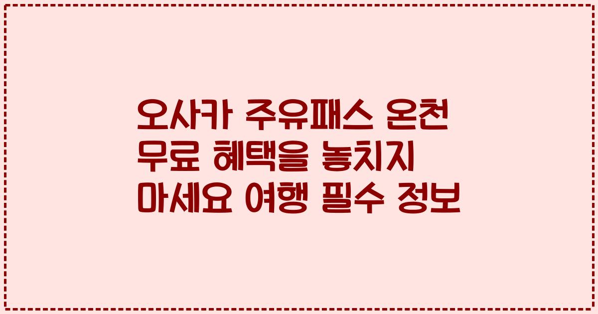 오사카 주유패스 온천 무료 혜택을 놓치지 마세요 여행 필수 정보