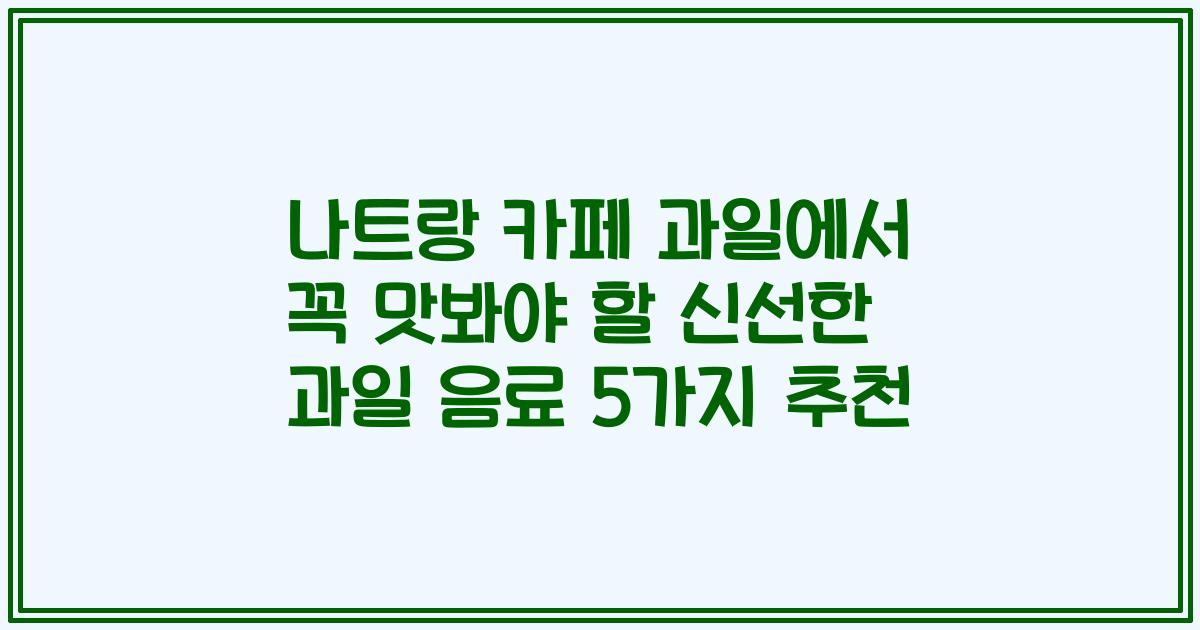 나트랑 카페 과일에서 꼭 맛봐야 할 신선한 과일 음료 5가지 추천