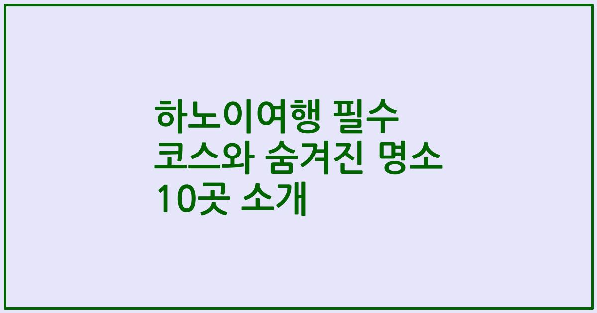하노이여행 필수 코스와 숨겨진 명소 10곳 소개