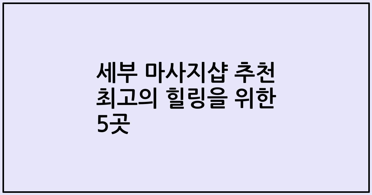 세부 마사지샵 추천 최고의 힐링을 위한 5곳