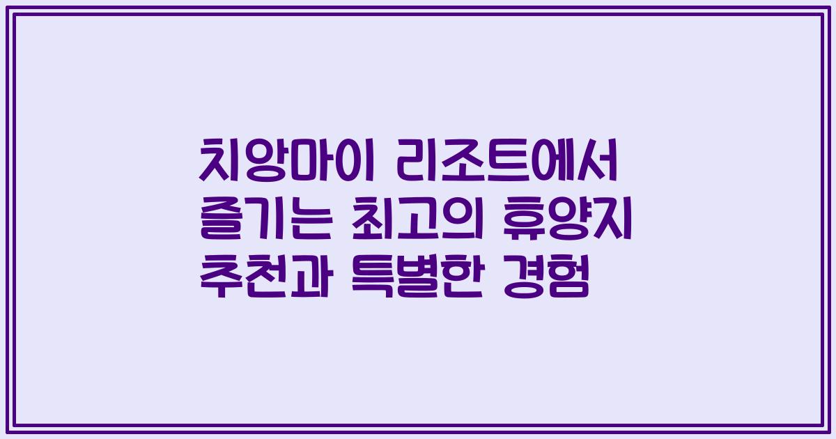 치앙마이 리조트에서 즐기는 최고의 휴양지 추천과 특별한 경험