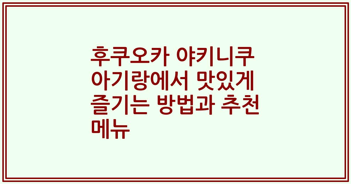 후쿠오카 야키니쿠 아기랑에서 맛있게 즐기는 방법과 추천 메뉴