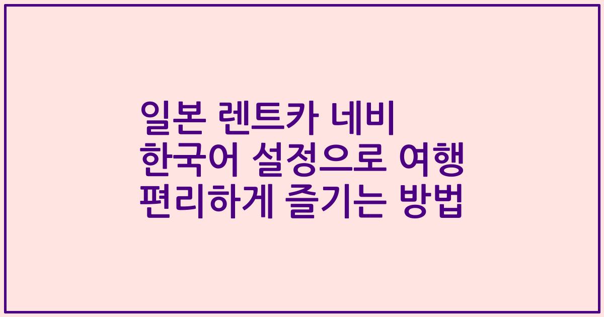 일본 렌트카 네비 한국어 설정으로 여행 편리하게 즐기는 방법