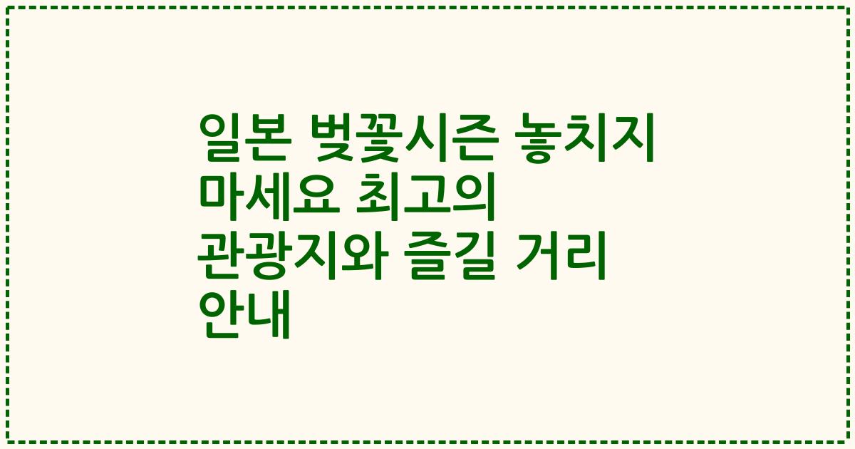일본 벚꽃시즌 놓치지 마세요 최고의 관광지와 즐길 거리 안내