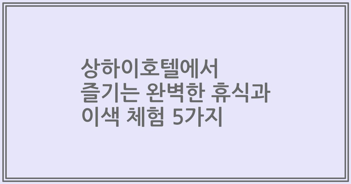 상하이호텔에서 즐기는 완벽한 휴식과 이색 체험 5가지