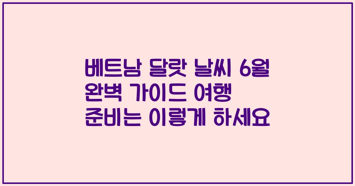 베트남 달랏 날씨 6월 완벽 가이드 여행 준비는 이렇게 하세요