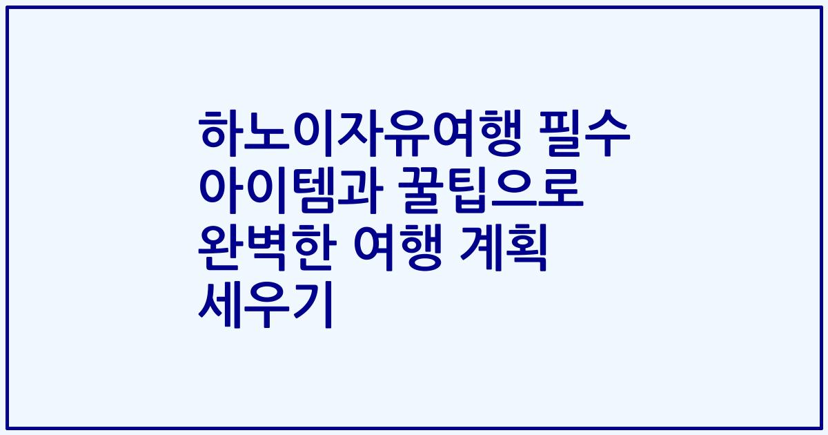 하노이자유여행 필수 아이템과 꿀팁으로 완벽한 여행 계획 세우기