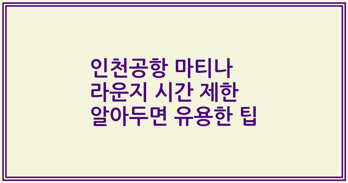 인천공항 마티나 라운지 시간 제한 알아두면 유용한 팁