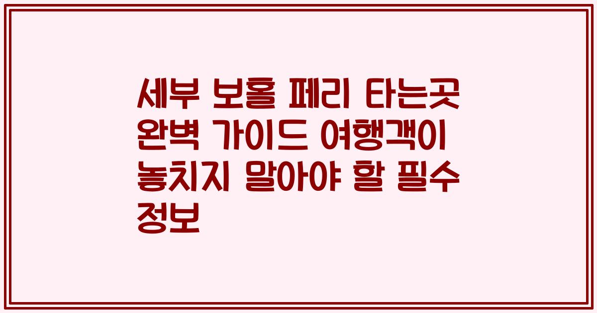 세부 보홀 페리 타는곳 완벽 가이드 여행객이 놓치지 말아야 할 필수 정보