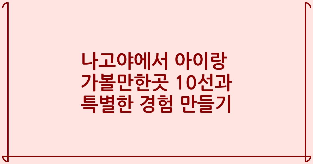 나고야에서 아이랑 가볼만한곳 10선과 특별한 경험 만들기
