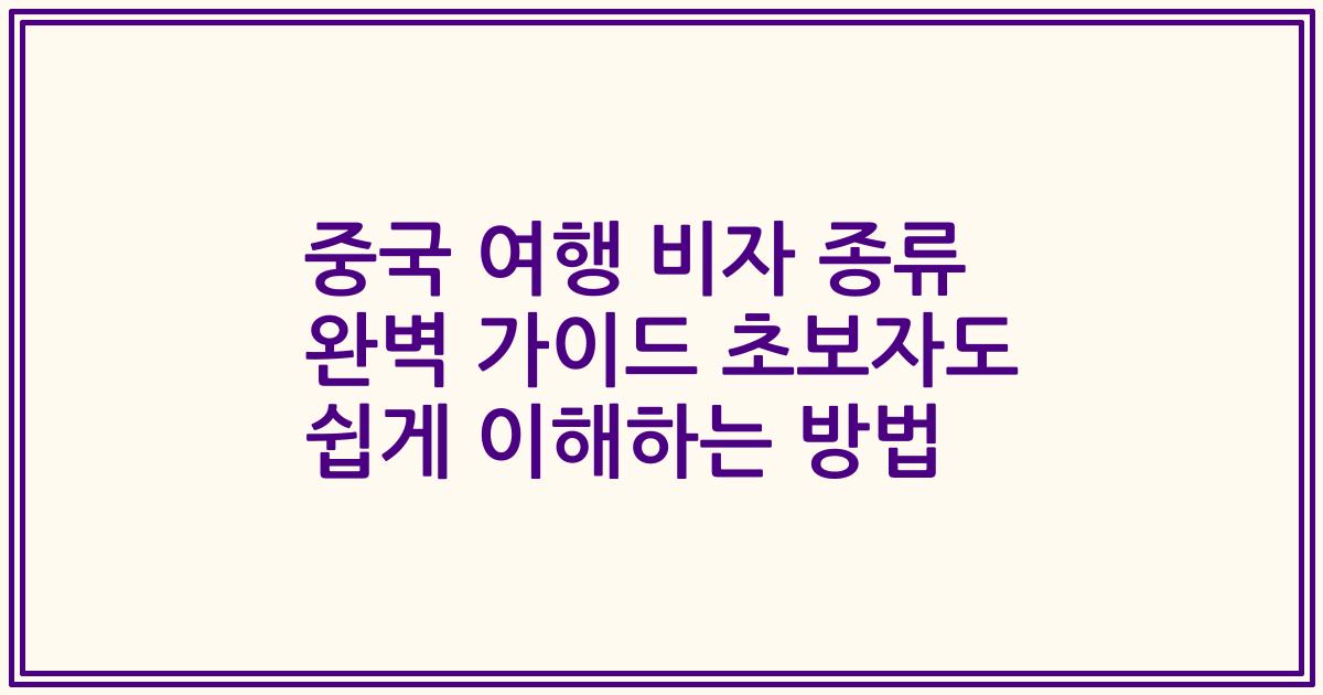 중국 여행 비자 종류 완벽 가이드 초보자도 쉽게 이해하는 방법