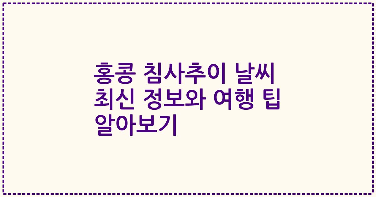 홍콩 침사추이 날씨 최신 정보와 여행 팁 알아보기