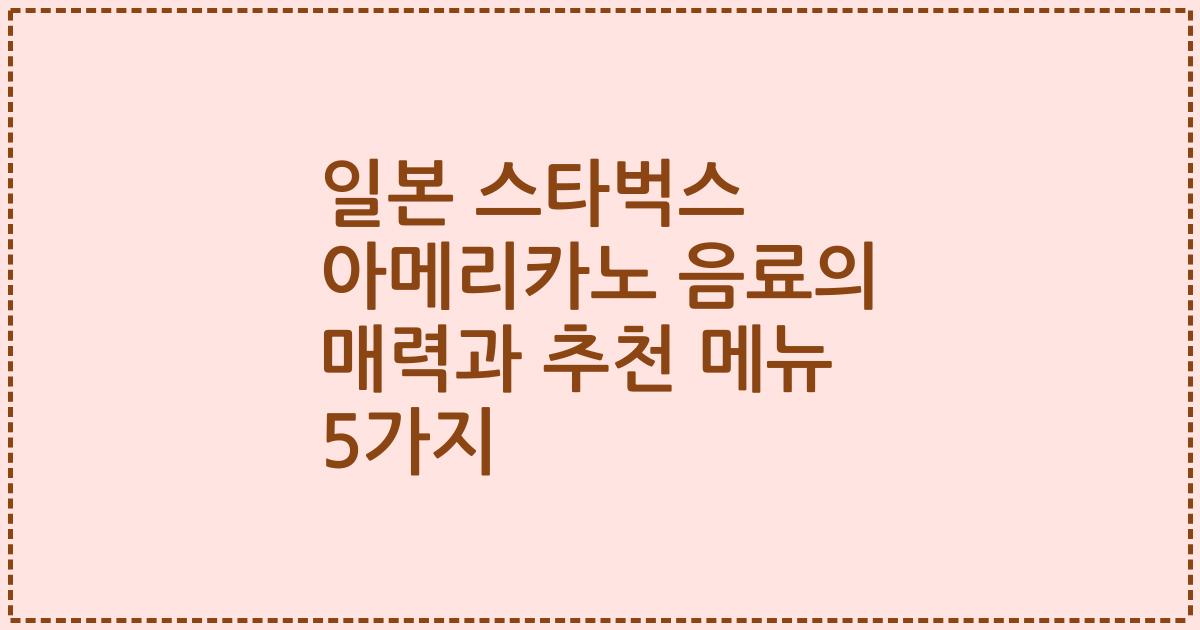 일본 스타벅스 아메리카노 음료의 매력과 추천 메뉴 5가지