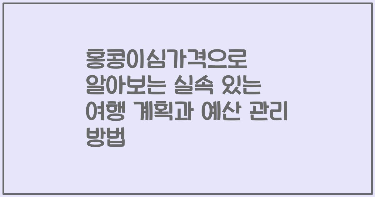 홍콩이심가격으로 알아보는 실속 있는 여행 계획과 예산 관리 방법