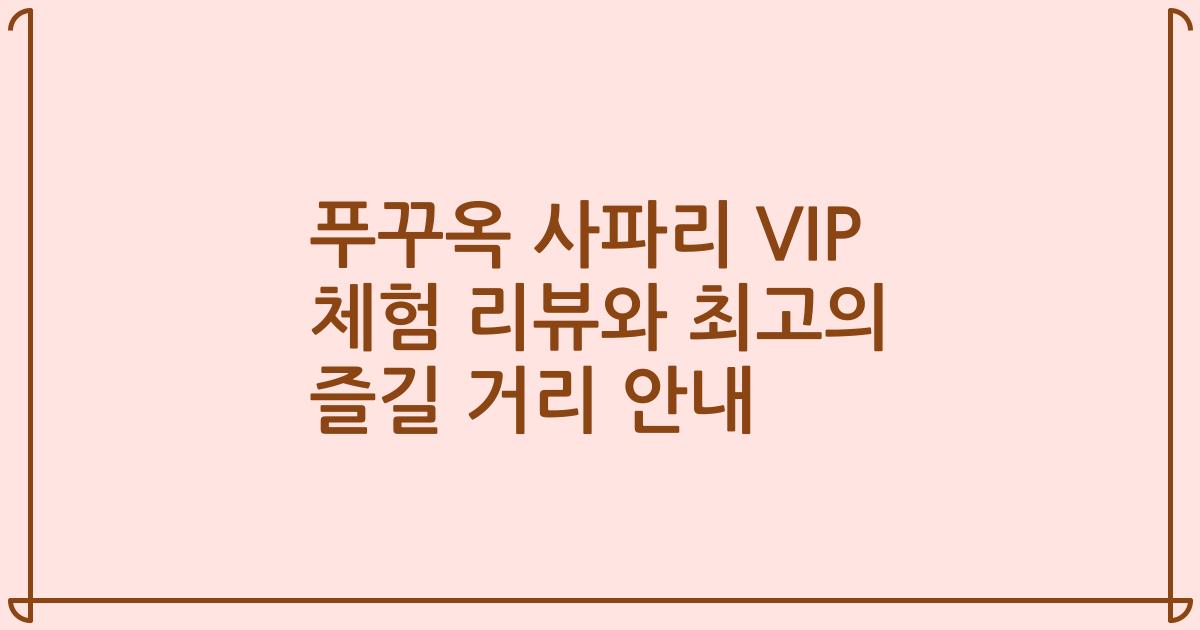 푸꾸옥 사파리 VIP 체험 리뷰와 최고의 즐길 거리 안내