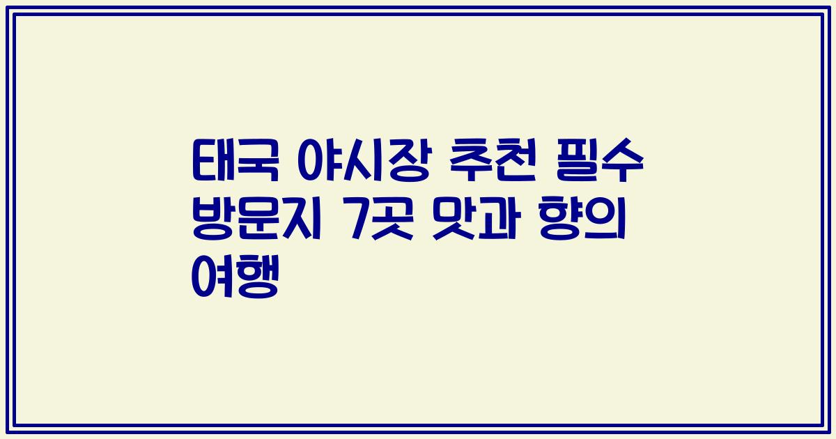 태국 야시장 추천 필수 방문지 7곳 맛과 향의 여행