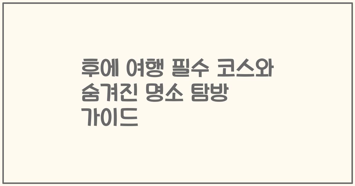 후에 여행 필수 코스와 숨겨진 명소 탐방 가이드