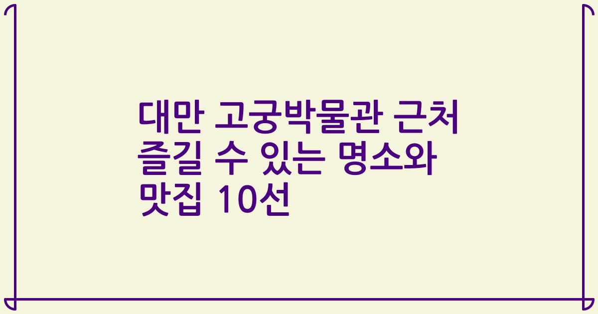 대만 고궁박물관 근처 즐길 수 있는 명소와 맛집 10선