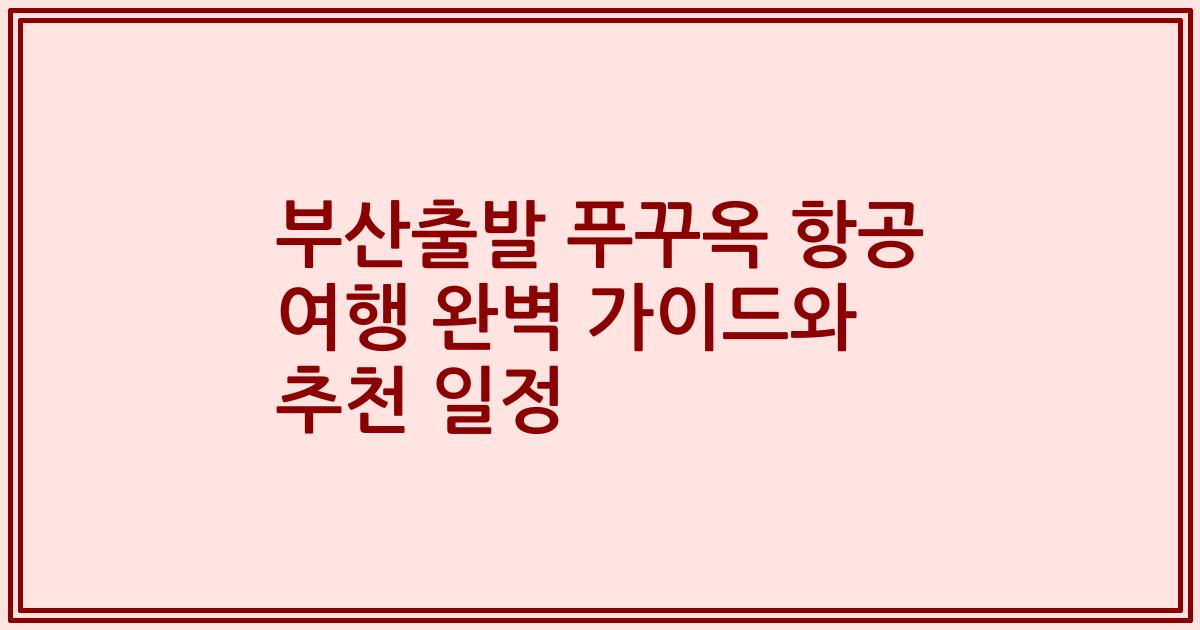 부산출발 푸꾸옥 항공 여행 완벽 가이드와 추천 일정