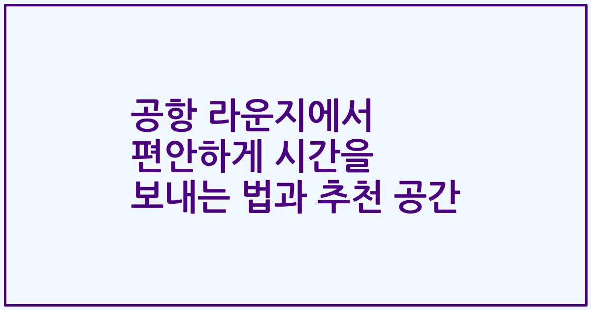 공항 라운지에서 편안하게 시간을 보내는 법과 추천 공간