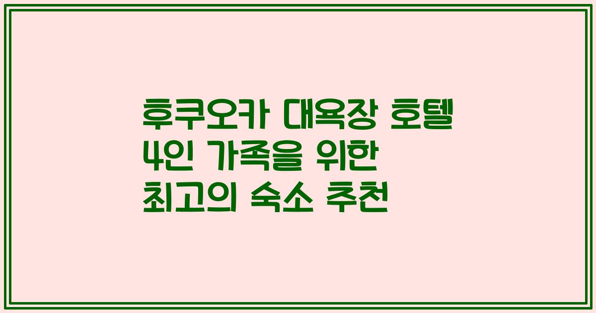 후쿠오카 대욕장 호텔 4인 가족을 위한 최고의 숙소 추천