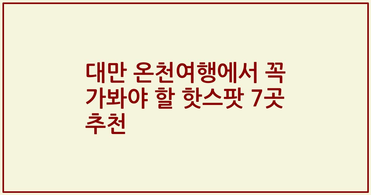 대만 온천여행에서 꼭 가봐야 할 핫스팟 7곳 추천