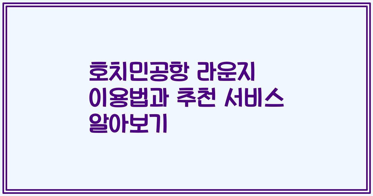 호치민공항 라운지 이용법과 추천 서비스 알아보기