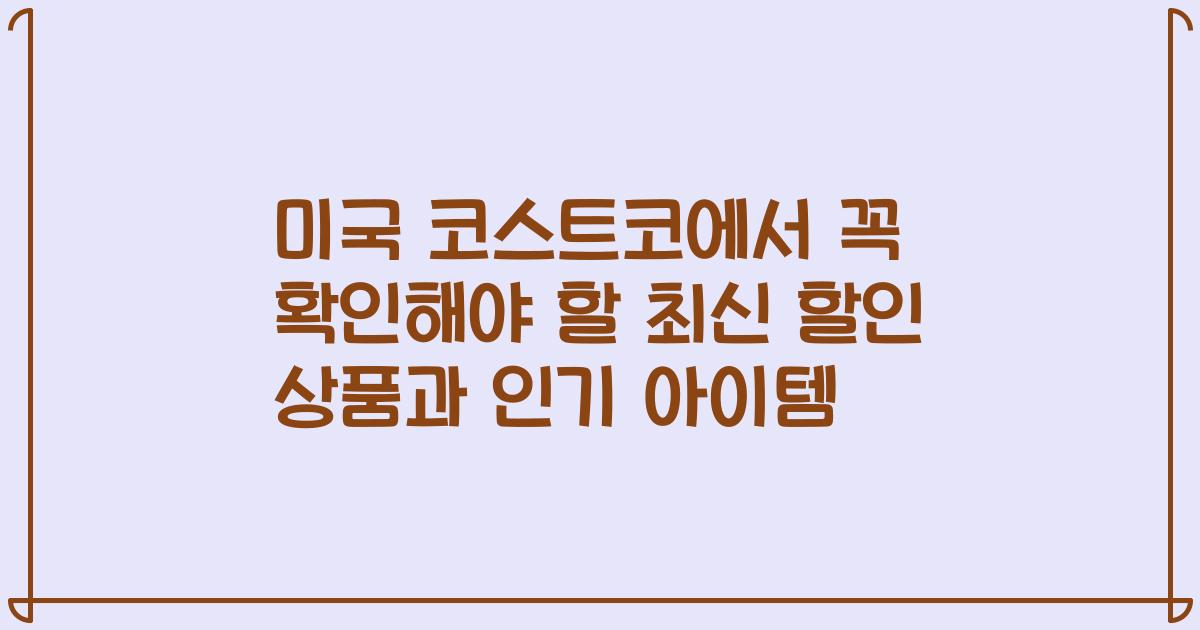 미국 코스트코에서 꼭 확인해야 할 최신 할인 상품과 인기 아이템