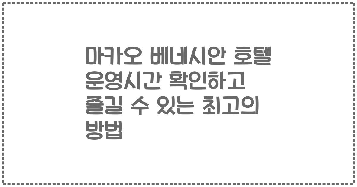 마카오 베네시안 호텔 운영시간 확인하고 즐길 수 있는 최고의 방법