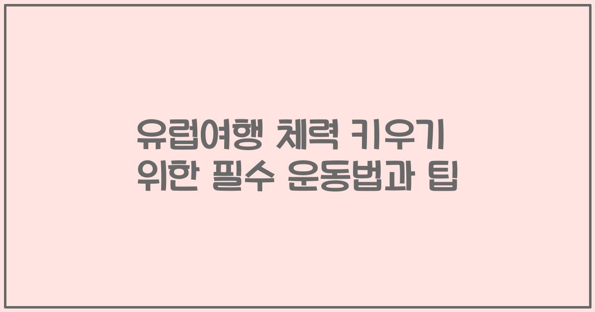 유럽여행 체력 키우기 위한 필수 운동법과 팁