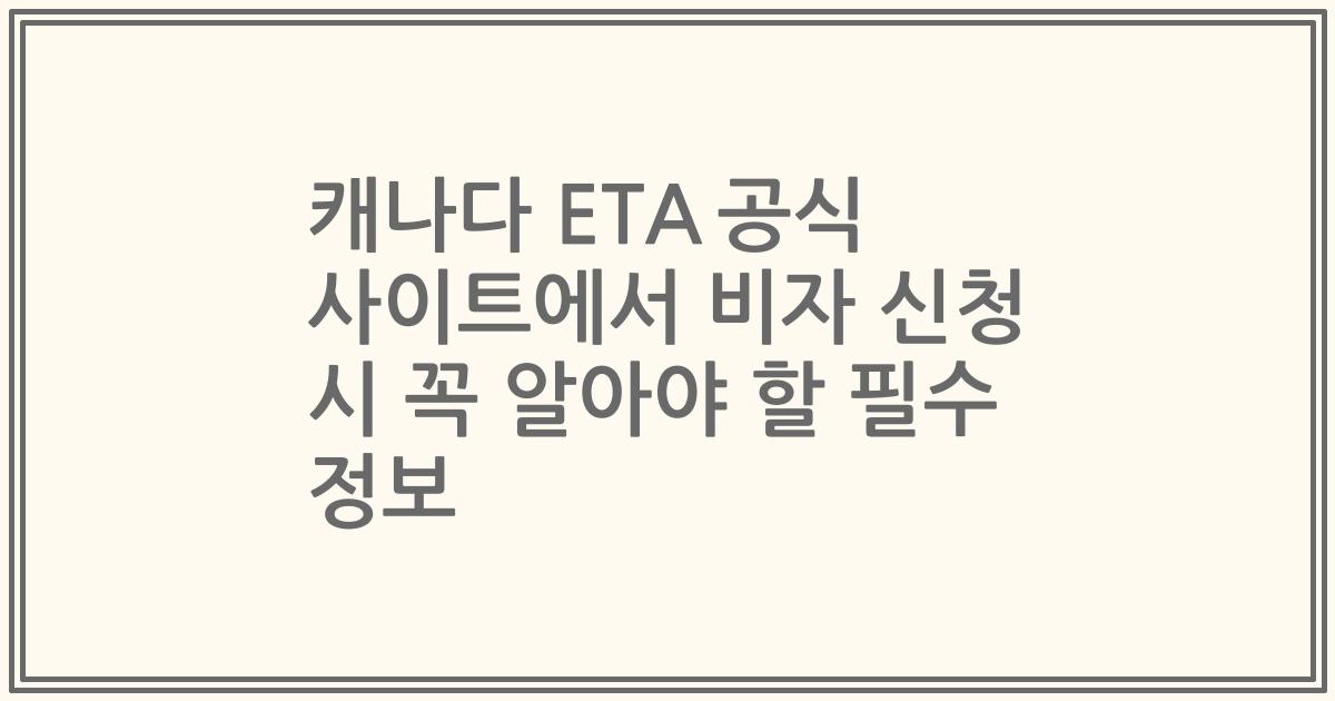 캐나다 ETA 공식 사이트에서 비자 신청 시 꼭 알아야 할 필수 정보