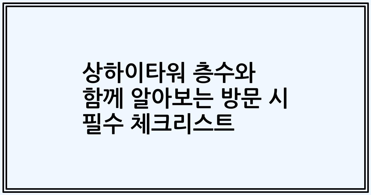 상하이타워 층수와 함께 알아보는 방문 시 필수 체크리스트