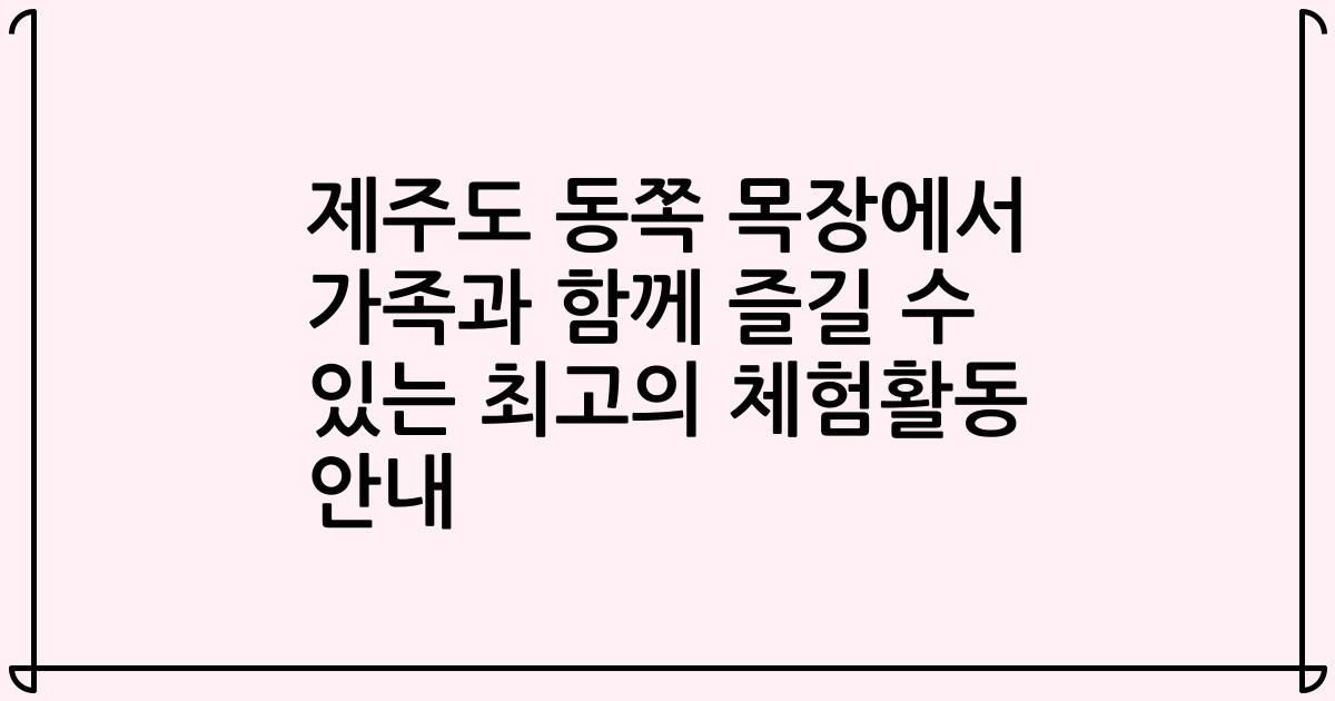 제주도 동쪽 목장에서 가족과 함께 즐길 수 있는 최고의 체험활동 안내