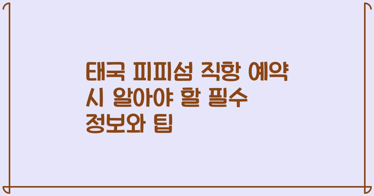 태국 피피섬 직항 예약 시 알아야 할 필수 정보와 팁