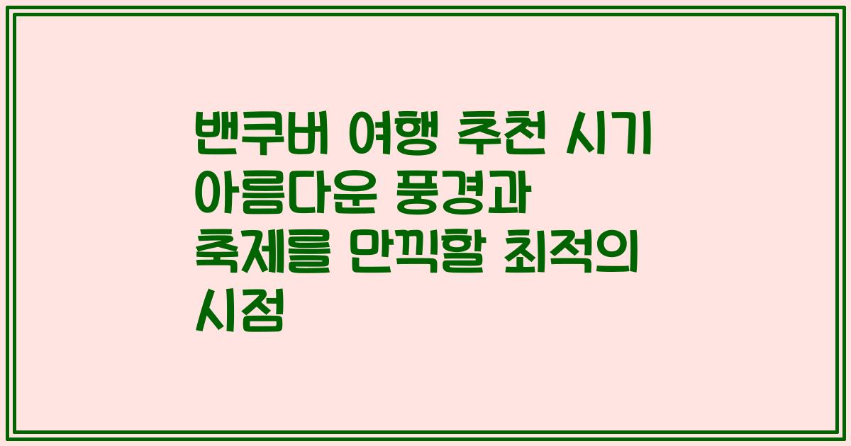 밴쿠버 여행 추천 시기 아름다운 풍경과 축제를 만끽할 최적의 시점