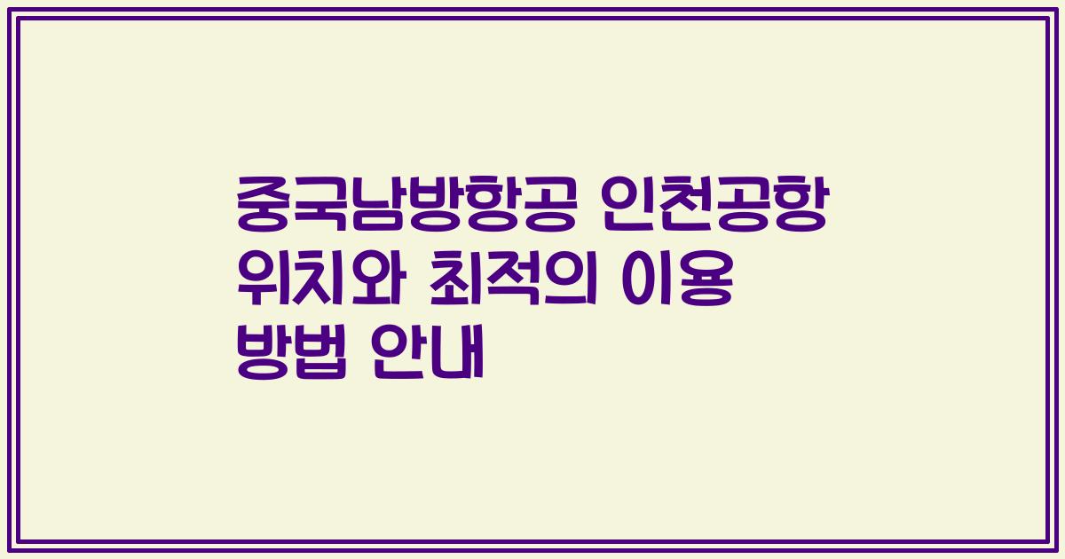 중국남방항공 인천공항 위치와 최적의 이용 방법 안내