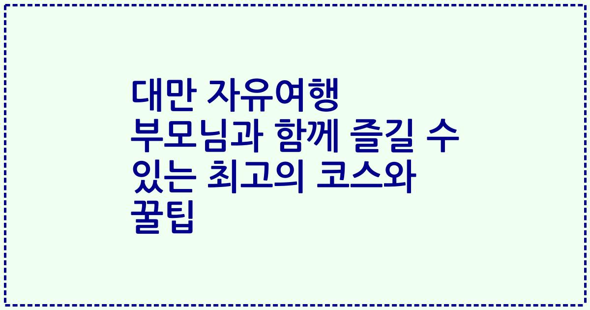 대만 자유여행 부모님과 함께 즐길 수 있는 최고의 코스와 꿀팁