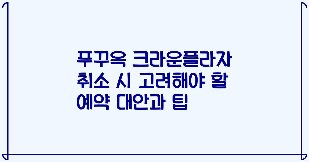 푸꾸옥 크라운플라자 취소 시 고려해야 할 예약 대안과 팁