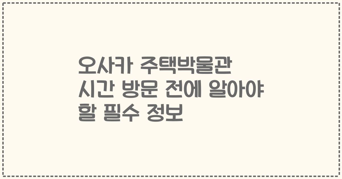 오사카 주택박물관 시간 방문 전에 알아야 할 필수 정보