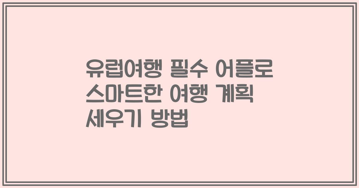유럽여행 필수 어플로 스마트한 여행 계획 세우기 방법