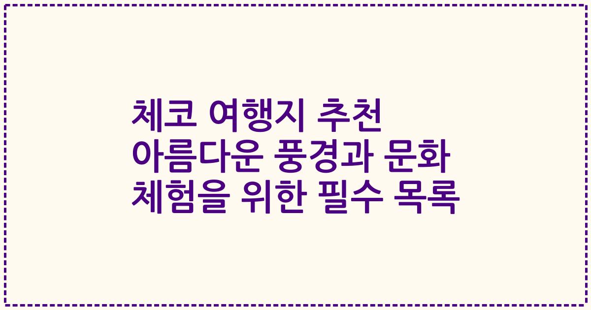체코 여행지 추천 아름다운 풍경과 문화 체험을 위한 필수 목록