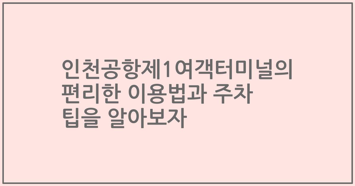 인천공항제1여객터미널의 편리한 이용법과 주차 팁을 알아보자