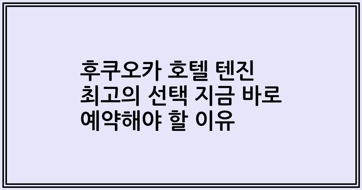 후쿠오카 호텔 텐진 최고의 선택 지금 바로 예약해야 할 이유
