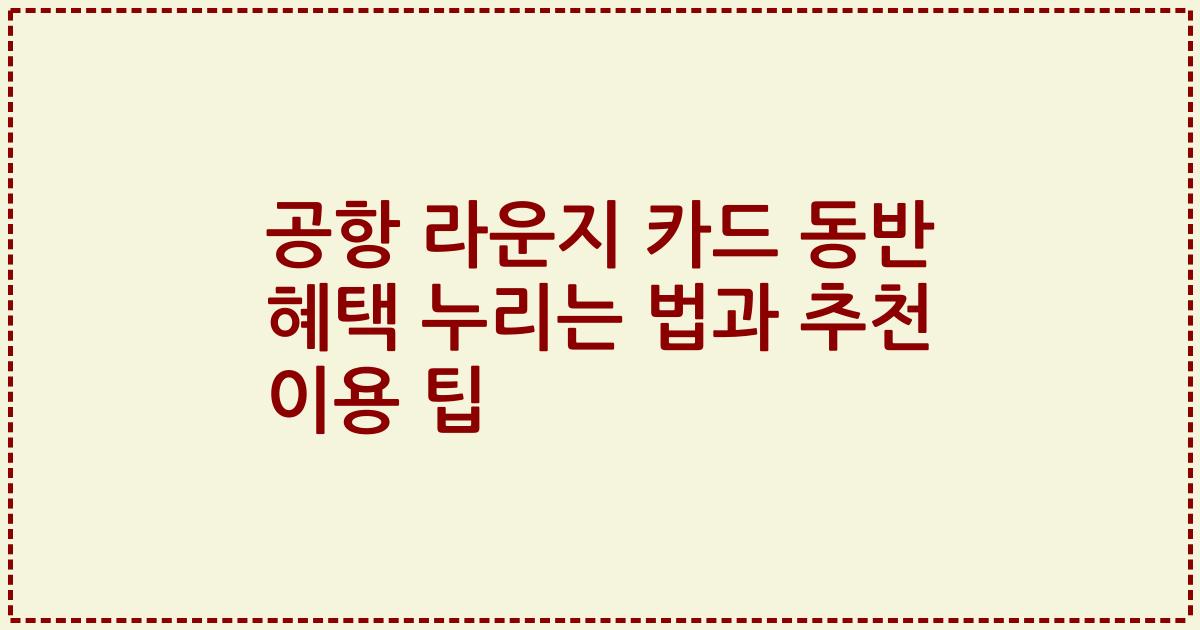 공항 라운지 카드 동반 혜택 누리는 법과 추천 이용 팁